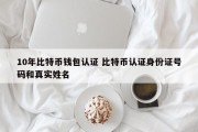 10年比特币钱包认证 比特币认证身份证号码和真实姓名