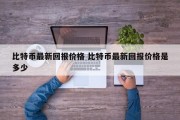 比特币最新回报价格 比特币最新回报价格是多少