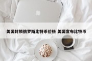 美国封锁俄罗斯比特币价格 美国宣布比特币