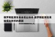 俄罗斯能源交易接受比特币 俄罗斯能源交易接受比特币的原因