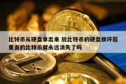 比特币从硬盘拿出来 放比特币的硬盘损坏后里面的比特币就永远消失了吗