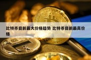 比特币目前最大价格趋势 比特币目前最高价格