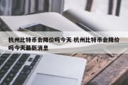 杭州比特币会降价吗今天 杭州比特币会降价吗今天最新消息