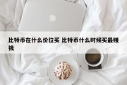 比特币在什么价位买 比特币什么时候买最赚钱