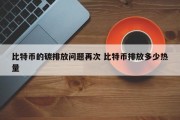 比特币的碳排放问题再次 比特币排放多少热量
