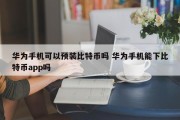 华为手机可以预装比特币吗 华为手机能下比特币app吗