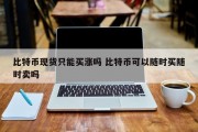 比特币现货只能买涨吗 比特币可以随时买随时卖吗