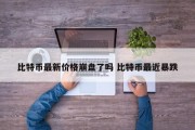 比特币最新价格崩盘了吗 比特币最近暴跌