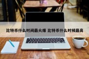 比特币什么时间最火爆 比特币什么时候最高