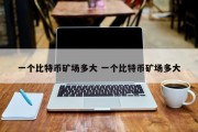 一个比特币矿场多大 一个比特币矿场多大