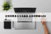 比特币跌多少今天最新 比特币跌破42000