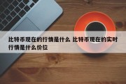 比特币现在的行情是什么 比特币现在的实时行情是什么价位