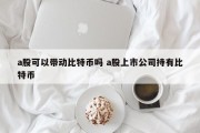 a股可以带动比特币吗 a股上市公司持有比特币