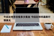今日比特币价格多少美金 今曰比特币最新行情美元
