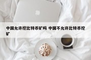 中国允许挖比特币矿吗 中国不允许比特币挖矿