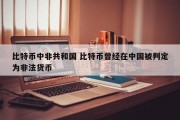 比特币中非共和国 比特币曾经在中国被判定为非法货币
