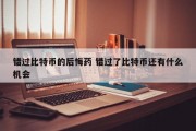 错过比特币的后悔药 错过了比特币还有什么机会