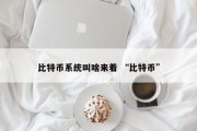 比特币系统叫啥来着 “比特币”
