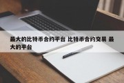 最大的比特币合约平台 比特币合约交易 最大的平台