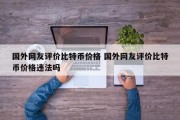 国外网友评价比特币价格 国外网友评价比特币价格违法吗