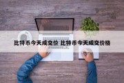 比特币今天成交价 比特币今天成交价格