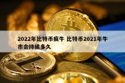 2022年比特币疯牛 比特币2021年牛市会持续多久