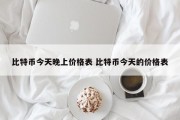 比特币今天晚上价格表 比特币今天的价格表